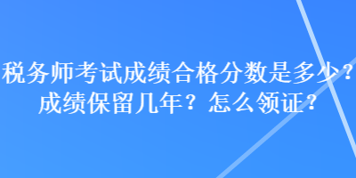 稅務(wù)師考試成績合格分?jǐn)?shù)是多少？成績保留幾年？怎么領(lǐng)證？