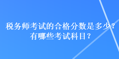 稅務(wù)師考試的合格分?jǐn)?shù)是多少？有哪些考試科目？