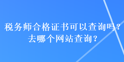 稅務(wù)師合格證書可以查詢嗎？去哪個網(wǎng)站查詢？