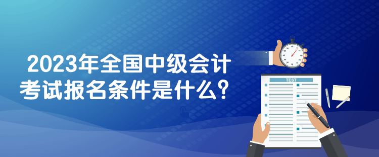 2023年全國(guó)中級(jí)會(huì)計(jì)考試報(bào)名條件是什么？