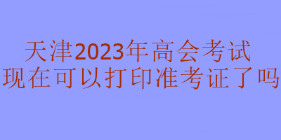 天津2023年高級(jí)會(huì)計(jì)考試準(zhǔn)考證現(xiàn)在可以打印嗎？