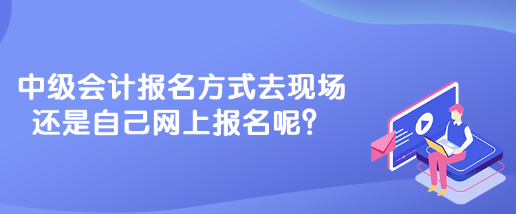 中級會計報名方式去現(xiàn)場還是自己網(wǎng)上報名呢？