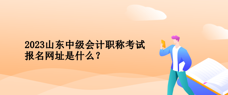 2023年山東中級會計職稱考試報名網址是什么？