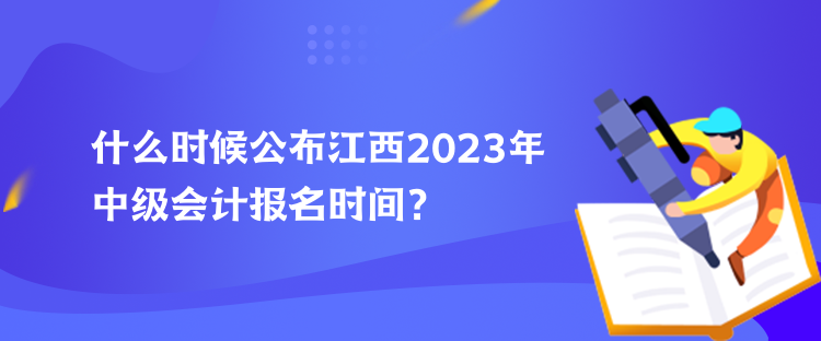 什么時候公布江西2023年中級會計報名時間？