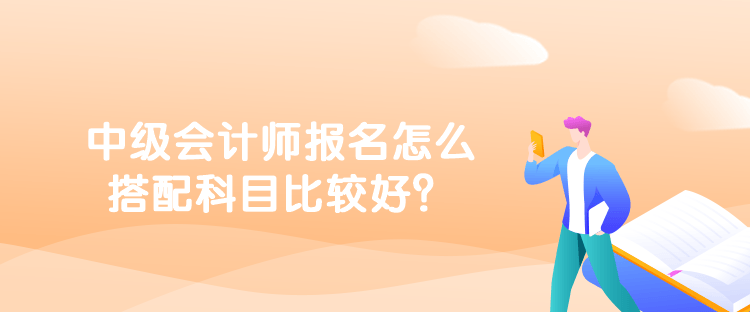 中級會計師報名怎么搭配科目比較好？