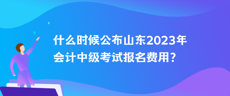 什么時(shí)候公布山東2023年會(huì)計(jì)中級(jí)考試報(bào)名費(fèi)用？