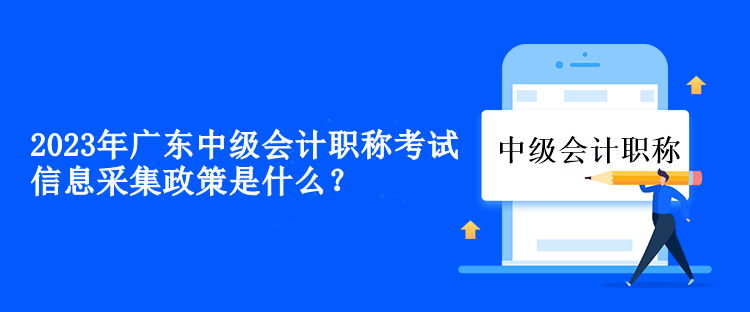 2023年廣東中級(jí)會(huì)計(jì)職稱考試信息采集政策是什么？