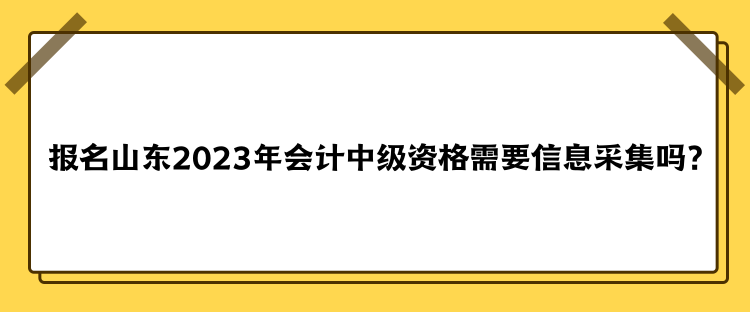 報(bào)名山東2023年會(huì)計(jì)中級(jí)資格需要信息采集嗎？