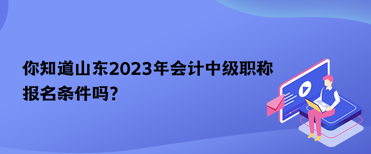 你知道山東2023年會(huì)計(jì)中級(jí)職稱報(bào)名條件嗎？