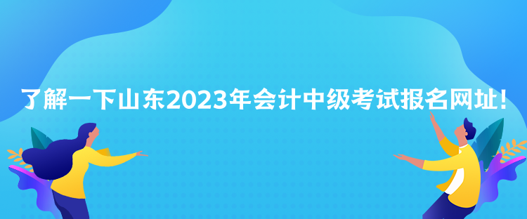 了解一下山東2023年會(huì)計(jì)中級(jí)考試報(bào)名網(wǎng)址！