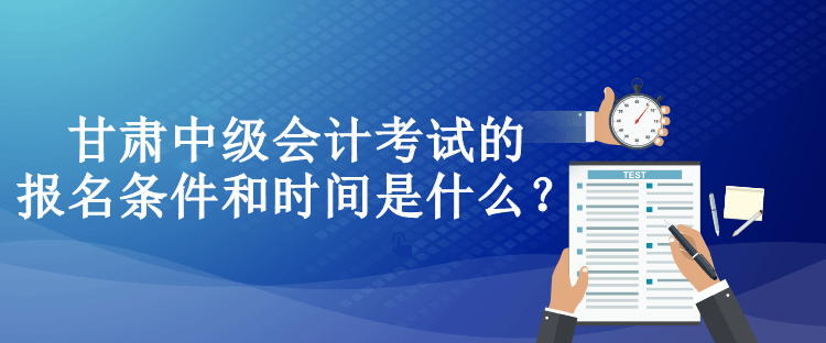 甘肅中級(jí)會(huì)計(jì)考試的報(bào)名條件和時(shí)間是什么？