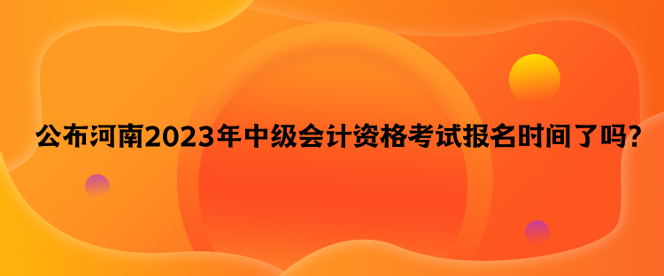 公布河南2023年中級(jí)會(huì)計(jì)資格考試報(bào)名時(shí)間了嗎？