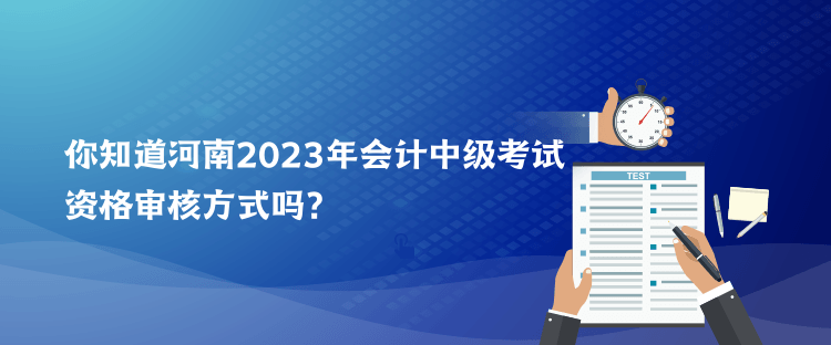 你知道河南2023年會(huì)計(jì)中級(jí)考試資格審核方式嗎？