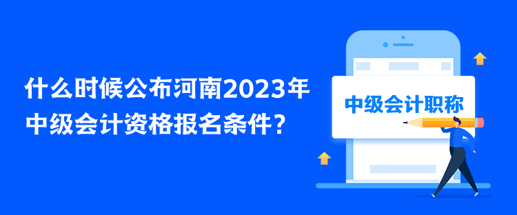 什么時(shí)候公布河南2023年中級會計(jì)資格報(bào)名條件？