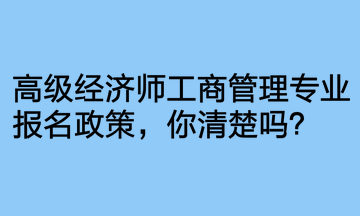 高級經(jīng)濟師工商管理專業(yè)報名政策，你清楚嗎？