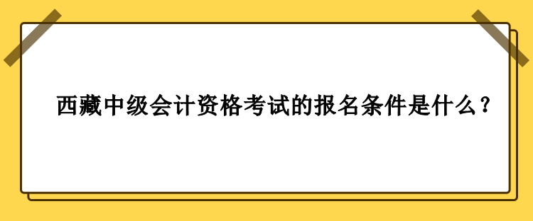 2023年西藏中級會計(jì)資格考試的報(bào)名條件是什么？