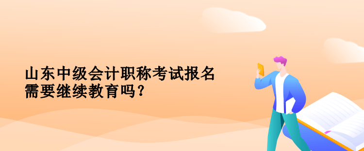 山東中級(jí)會(huì)計(jì)職稱考試報(bào)名需要繼續(xù)教育嗎？