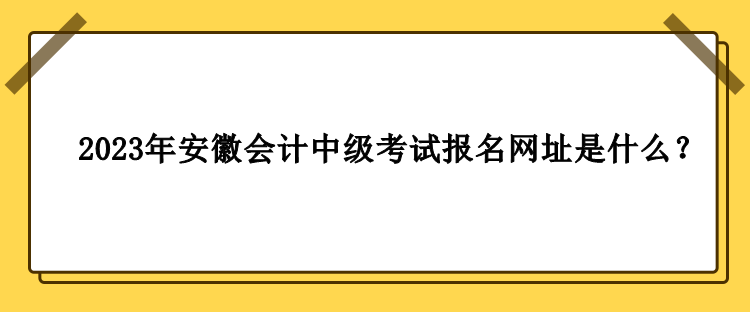 2023年安徽會(huì)計(jì)中級(jí)考試報(bào)名網(wǎng)址是什么？