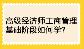 高級經(jīng)濟師工商管理基礎(chǔ)階段如何學(xué)？