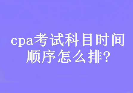 cpa考試科目時間順序怎么排?