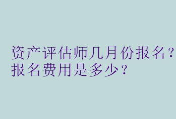 資產(chǎn)評估師幾月份報名？報名費(fèi)用是多少？