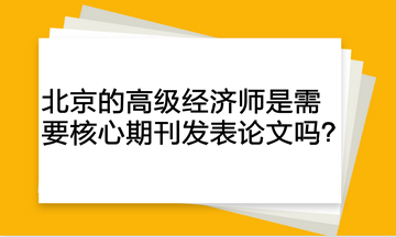 北京的高級(jí)經(jīng)濟(jì)師是需要核心期刊發(fā)表論文嗎？