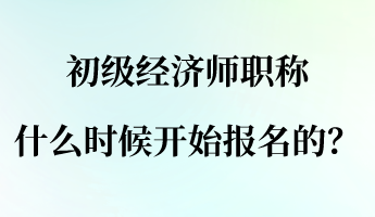 初級(jí)經(jīng)濟(jì)師職稱什么時(shí)候開始報(bào)名的？