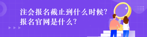 注會報名截止到什么時候？報名官網(wǎng)是什么？