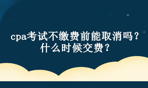 cpa考試不繳費(fèi)前能取消嗎？什么時候交費(fèi)？