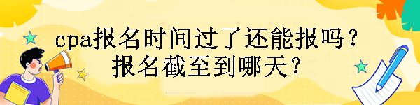 cpa報名時間過了還能報嗎？報名截至到哪天？