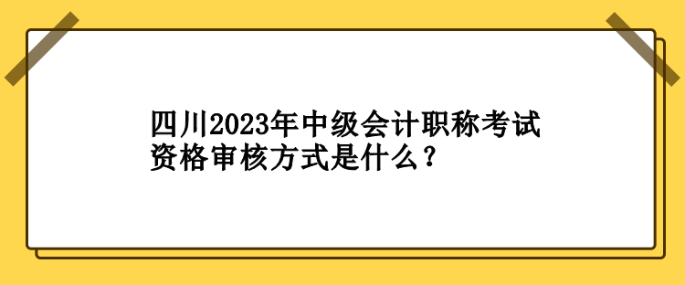 四川2023年中級(jí)會(huì)計(jì)職稱考試資格審核方式是什么？