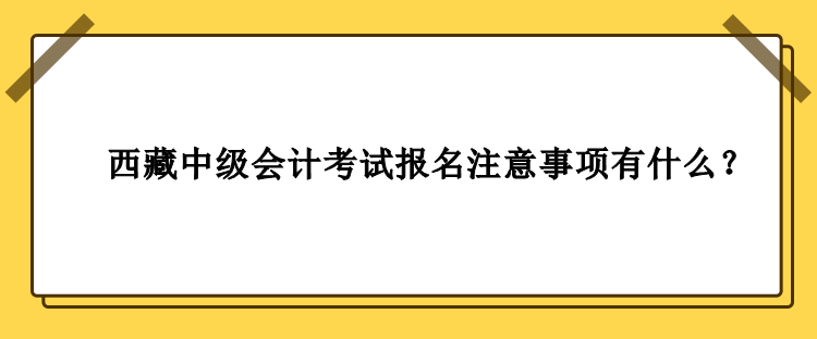 西藏中級會計考試報名注意事項有什么？