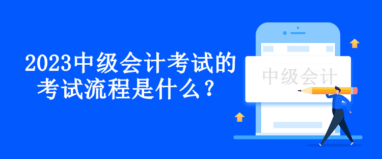 2023中級(jí)會(huì)計(jì)考試的考試流程是什么？