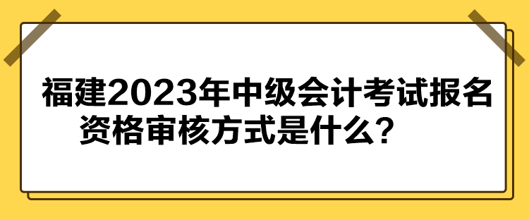 福建2023年中級(jí)會(huì)計(jì)考試報(bào)名資格審核方式是什么？