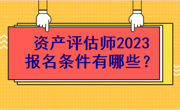 資產(chǎn)評估師2023報名條件有哪些？