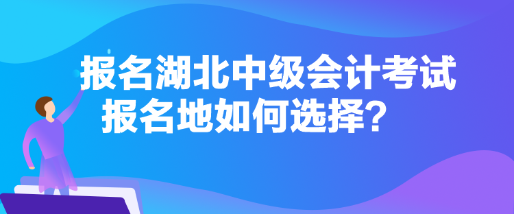 報名湖北中級會計考試報名地如何選擇？