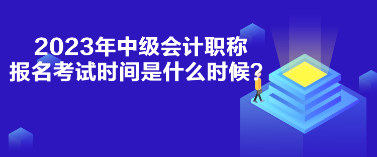 2023年中級會計職稱報名考試時間是什么時候？