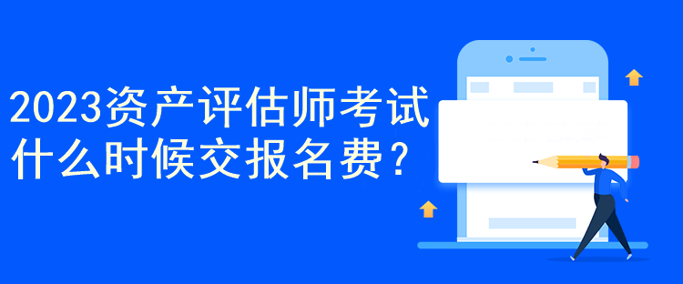 2023資產(chǎn)評估師考試什么時候交報名費？