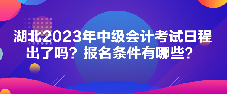 湖北2023年中級會計考試日程出了嗎？報名條件有哪些？