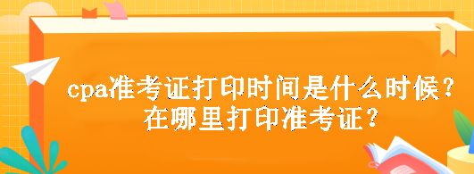 cpa準考證打印時間是什么時候？在哪里打印準考證？