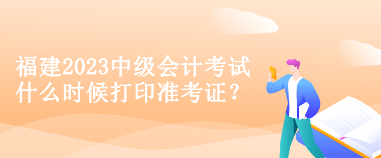 福建2023中級(jí)會(huì)計(jì)考試什么時(shí)候打印準(zhǔn)考證？