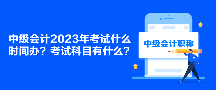 中級(jí)會(huì)計(jì)2023年考試什么時(shí)間辦？考試科目有什么？