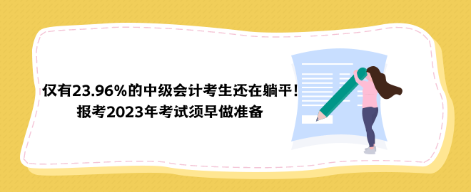 僅有23.96%的中級(jí)會(huì)計(jì)考生還在躺平！報(bào)考2023年考試須早做準(zhǔn)備