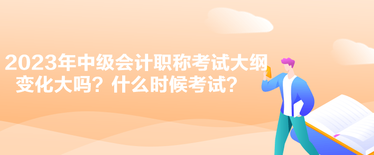 2023年中級會計(jì)職稱考試大綱變化大嗎？什么時(shí)候考試？