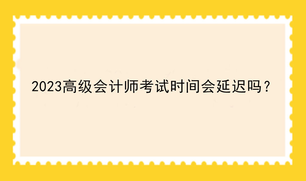 2023高級會計(jì)師考試時間會延遲嗎？