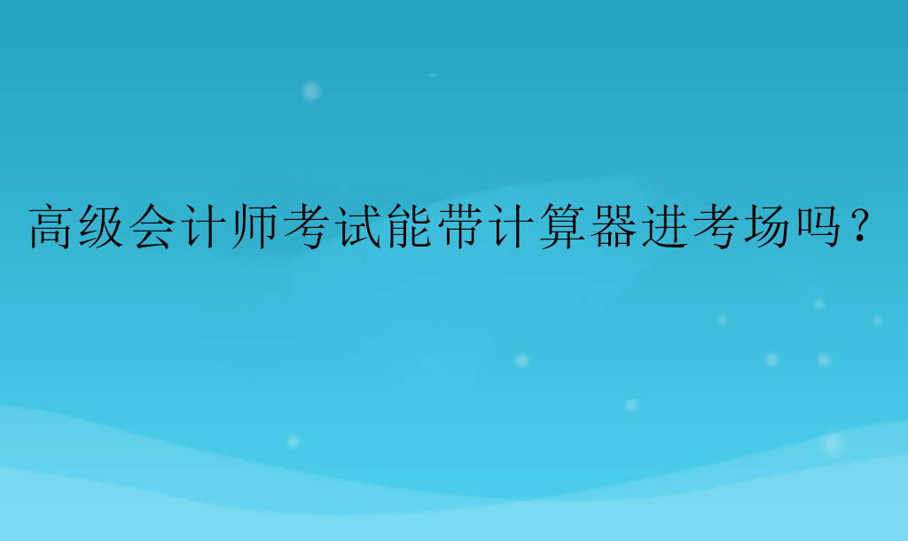 高級會計師考試能帶計算器進考場嗎？