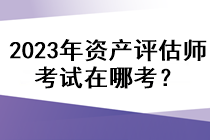 2023年資產(chǎn)評估師考試在哪考？