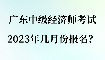 廣東中級(jí)經(jīng)濟(jì)師考試2023年幾月份報(bào)名？