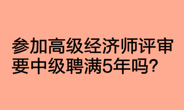 參加高級(jí)經(jīng)濟(jì)師評(píng)審要中級(jí)聘滿5年嗎？