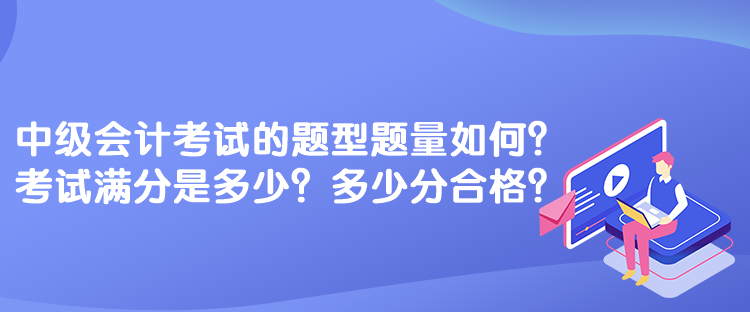 中級(jí)會(huì)計(jì)考試的題型題量如何？考試滿分是多少？多少分合格？